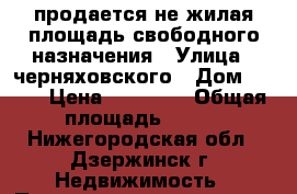 продается не жилая площадь свободного назначения › Улица ­ черняховского › Дом ­ 14  › Цена ­ 40 000 › Общая площадь ­ 203 - Нижегородская обл., Дзержинск г. Недвижимость » Помещения продажа   . Нижегородская обл.